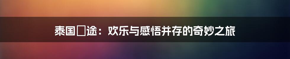 泰国囧途:欢乐与感悟并存的奇妙之旅