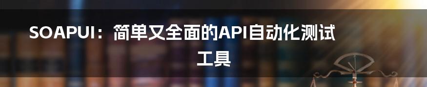 SOAPUI:简单又全面的API自动化测试工具