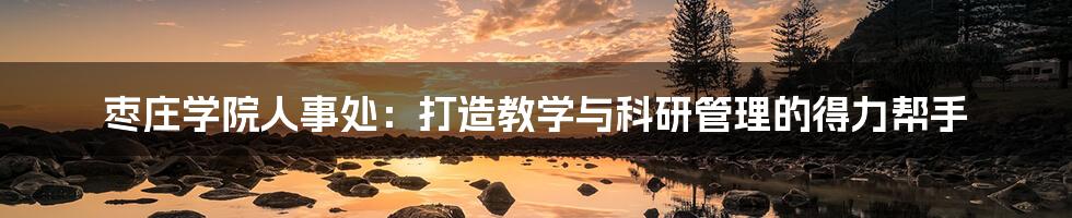 枣庄学院人事处:打造教学与科研管理的得力帮手