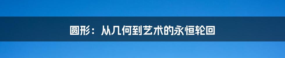 圆形：从几何到艺术的永恒轮回