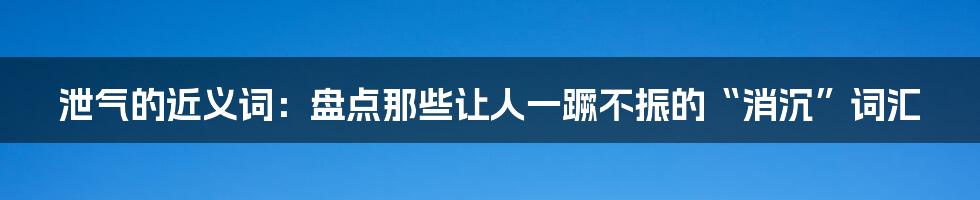 泄气的近义词：盘点那些让人一蹶不振的“消沉”词汇