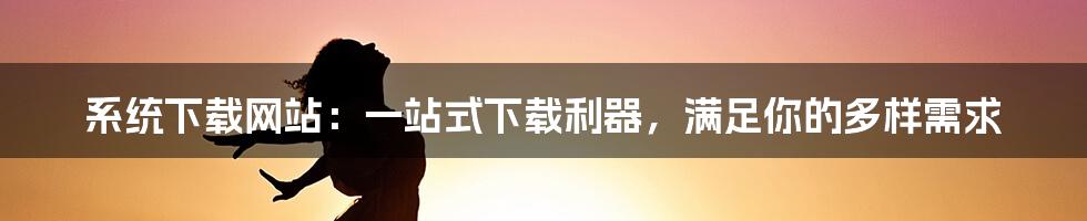 系统下载网站：一站式下载利器，满足你的多样需求