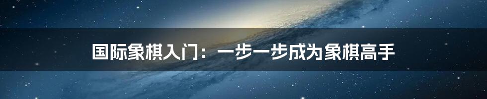 国际象棋入门：一步一步成为象棋高手