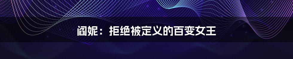 阎妮:拒绝被定义的百变女王