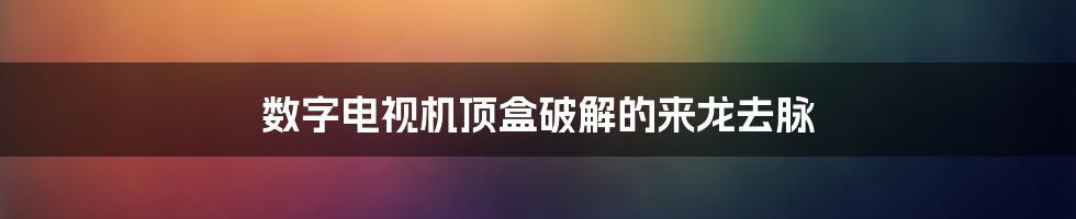 数字电视机顶盒破解的来龙去脉