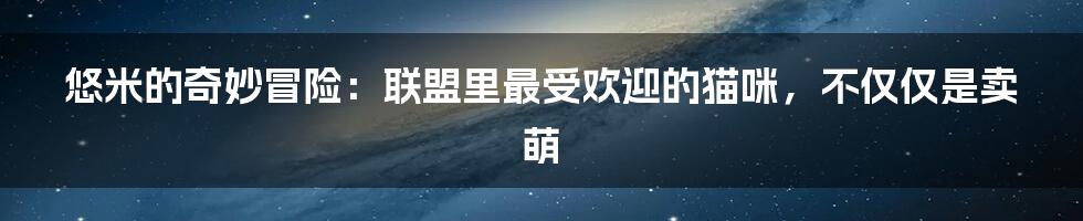 悠米的奇妙冒险：联盟里最受欢迎的猫咪，不仅仅是卖萌