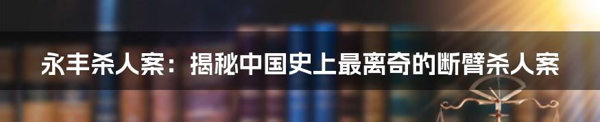 永丰杀人案：揭秘中国史上最离奇的断臂杀人案