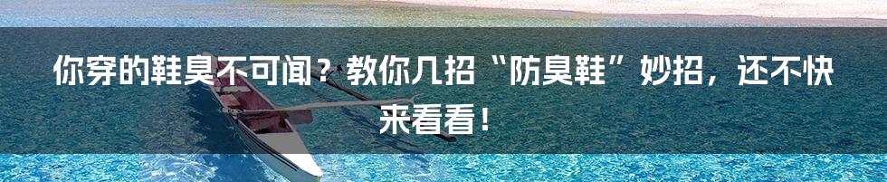 你穿的鞋臭不可闻?教你几招“防臭鞋”妙招,还不快来看看!