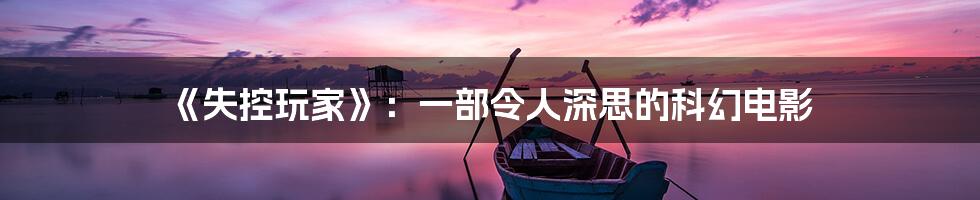 《失控玩家》:一部令人深思的科幻电影
