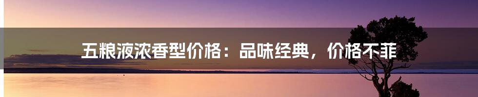 五粮液浓香型价格：品味经典，价格不菲