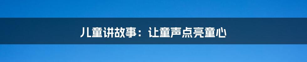 儿童讲故事：让童声点亮童心