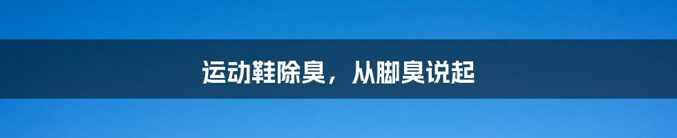 运动鞋除臭，从脚臭说起