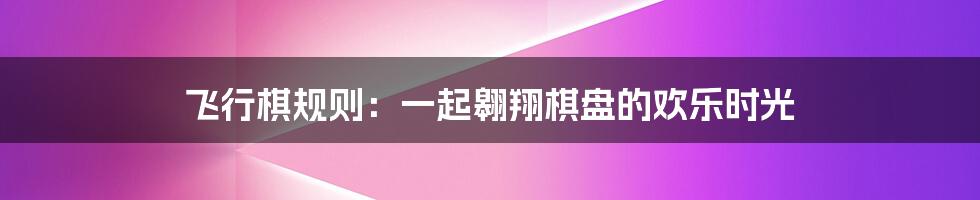 飞行棋规则:一起翱翔棋盘的欢乐时光