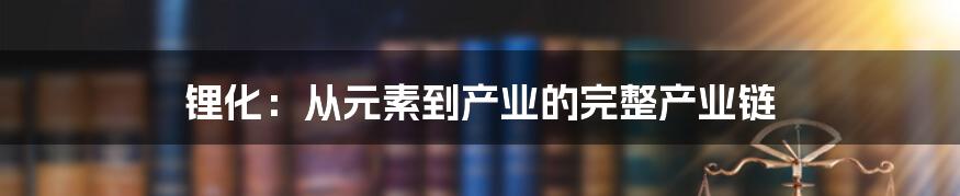 锂化:从元素到产业的完整产业链