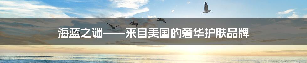 海蓝之谜——来自美国的奢华护肤品牌