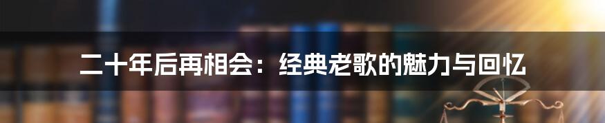 二十年后再相会：经典老歌的魅力与回忆