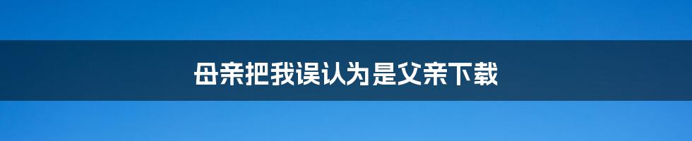 母亲把我误认为是父亲下载