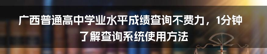 广西普通高中学业水平成绩查询不费力，1分钟了解查询系统使用方法