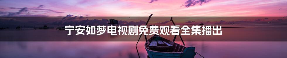 宁安如梦电视剧免费观看全集播出