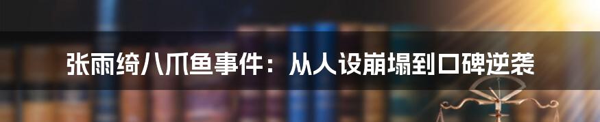张雨绮八爪鱼事件：从人设崩塌到口碑逆袭