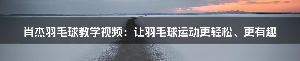 肖杰羽毛球教学视频:让羽毛球运动更轻松、更有趣
