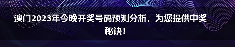 澳门2023年今晚开奖号码预测分析,为您提供中奖秘诀!