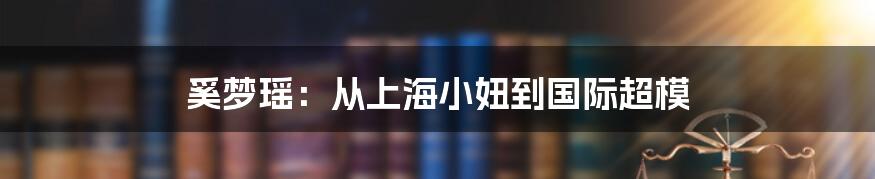 奚梦瑶：从上海小妞到国际超模