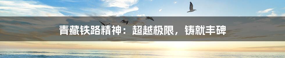 青藏铁路精神：超越极限，铸就丰碑