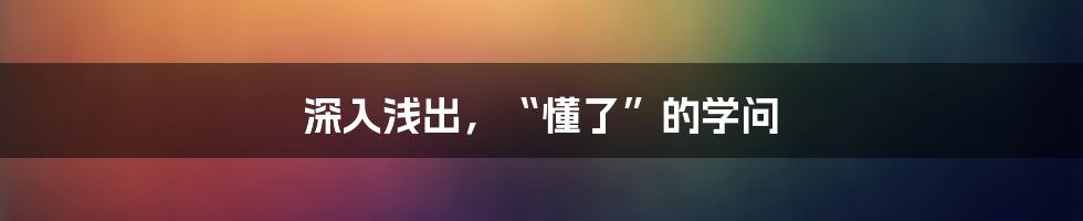 深入浅出,“懂了”的学问