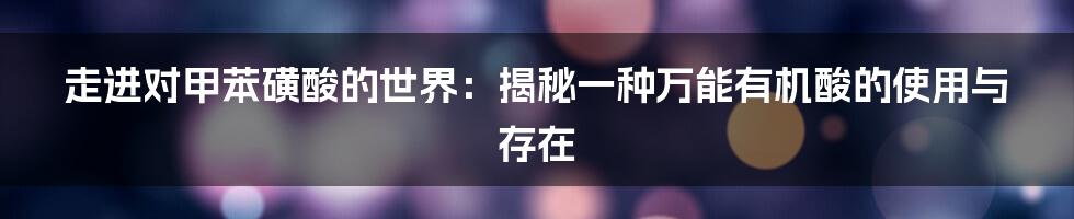 走进对甲苯磺酸的世界：揭秘一种万能有机酸的使用与存在