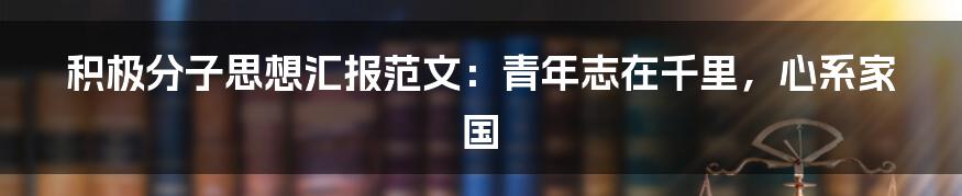积极分子思想汇报范文:青年志在千里,心系家国