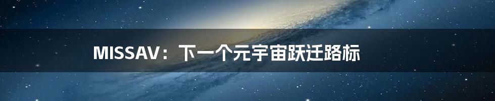 MISSAV:下一个元宇宙跃迁路标