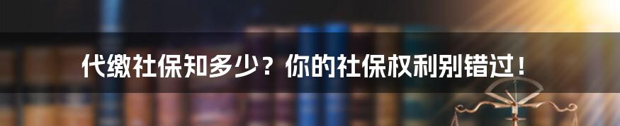 代缴社保知多少？你的社保权利别错过！