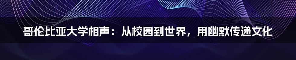 哥伦比亚大学相声：从校园到世界，用幽默传递文化