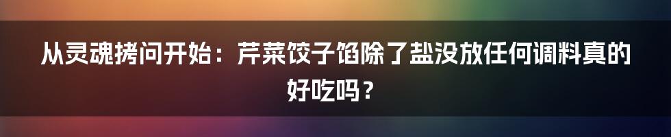 从灵魂拷问开始：芹菜饺子馅除了盐没放任何调料真的好吃吗？