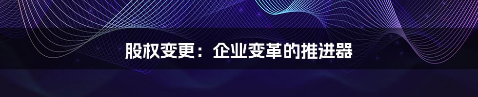 股权变更:企业变革的推进器