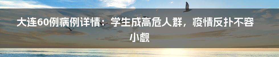 大连60例病例详情：学生成高危人群，疫情反扑不容小觑