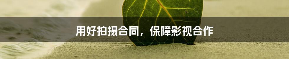 用好拍摄合同,保障影视合作