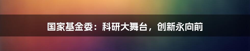 国家基金委:科研大舞台,创新永向前