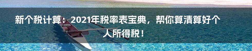 新个税计算:2021年税率表宝典,帮你算清算好个人所得税!
