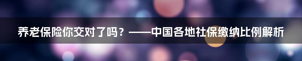 养老保险你交对了吗？——中国各地社保缴纳比例解析