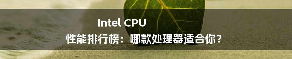 Intel CPU 性能排行榜：哪款处理器适合你？
