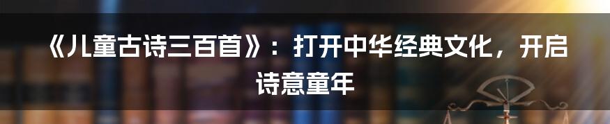 《儿童古诗三百首》:打开中华经典文化,开启诗意童年