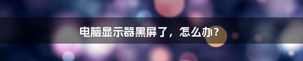 电脑显示器黑屏了,怎么办?