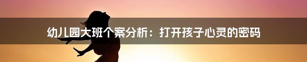 幼儿园大班个案分析：打开孩子心灵的密码