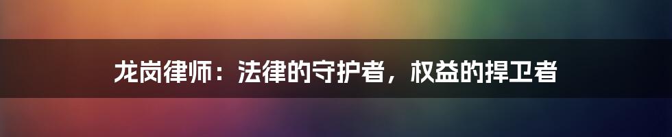 龙岗律师:法律的守护者,权益的捍卫者