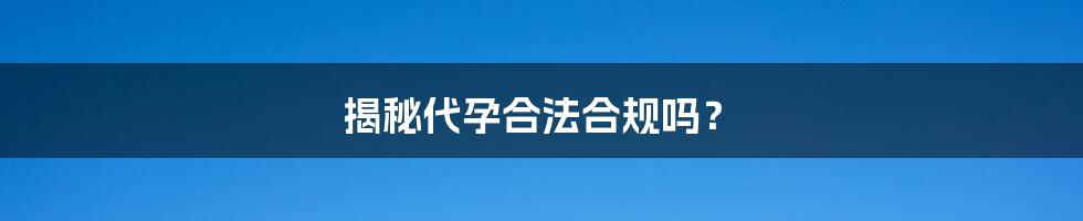 揭秘代孕合法合规吗?