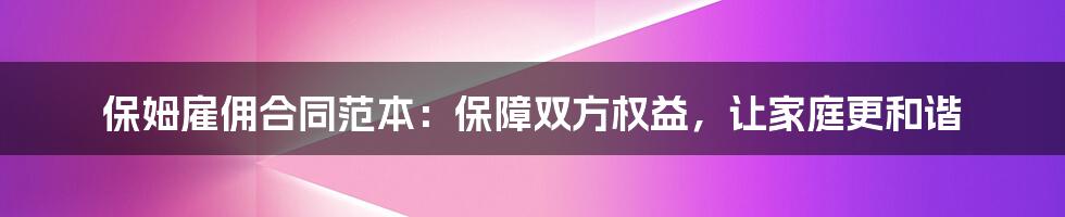 保姆雇佣合同范本：保障双方权益，让家庭更和谐