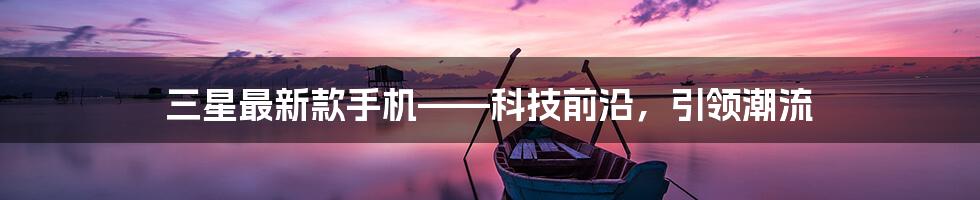 三星最新款手机——科技前沿,引领潮流
