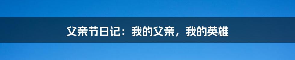 父亲节日记:我的父亲,我的英雄